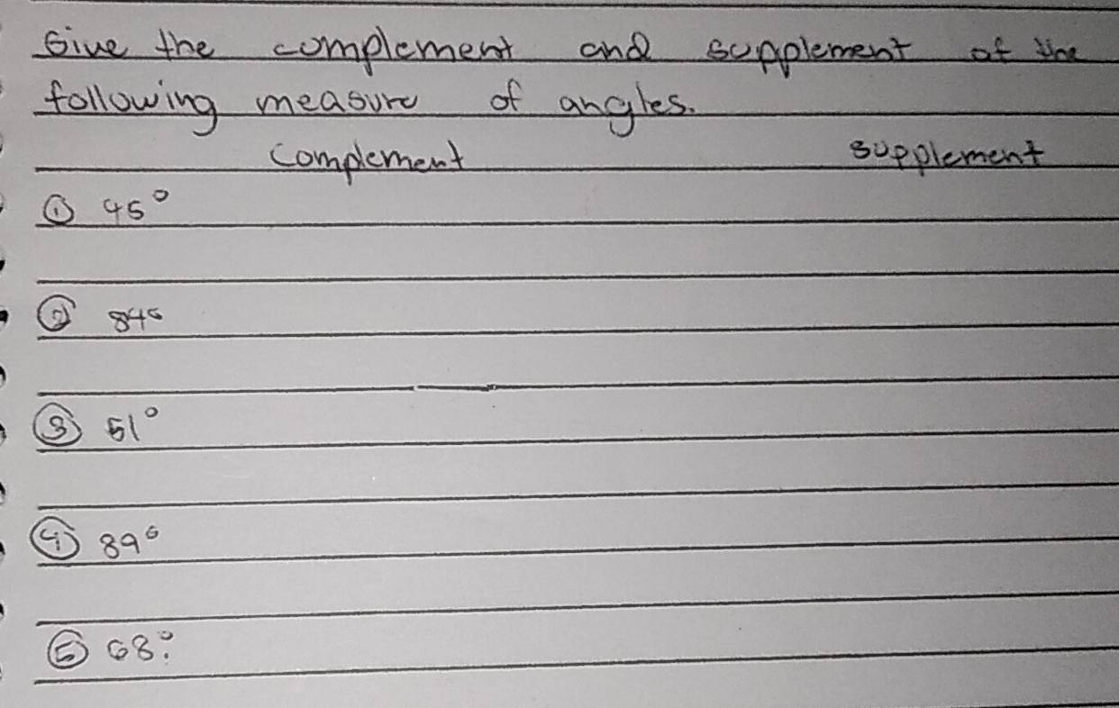 Give the complement and supplement of the 
following measure of angles. 
complement supplement
45°
③ 84°
51°
⑤ 89^6
68°