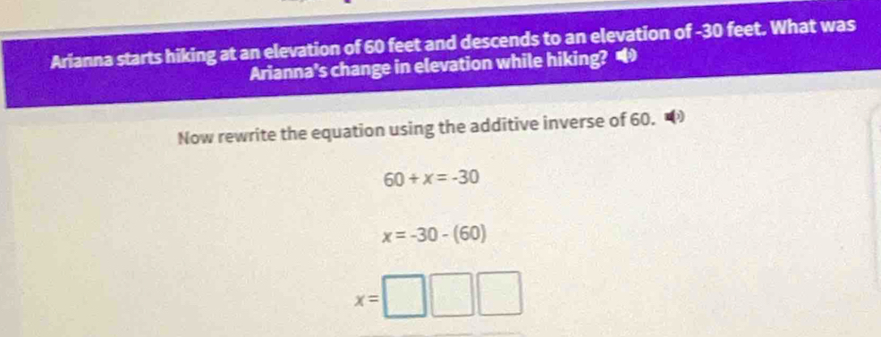 Arianna starts hiking at an elevation of 60 feet and descends to an elevation of -30 feet. What was 
Arianna's change in elevation while hiking? 
Now rewrite the equation using the additive inverse of 60.
60+x=-30
x=-30-(60)
x=