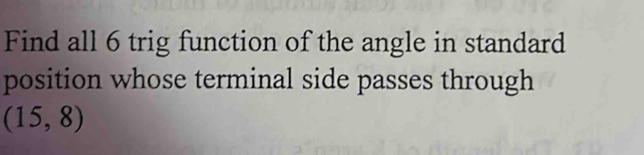 Find all 6 trig function of the angle in standard 
position whose terminal side passes through
(15,8)