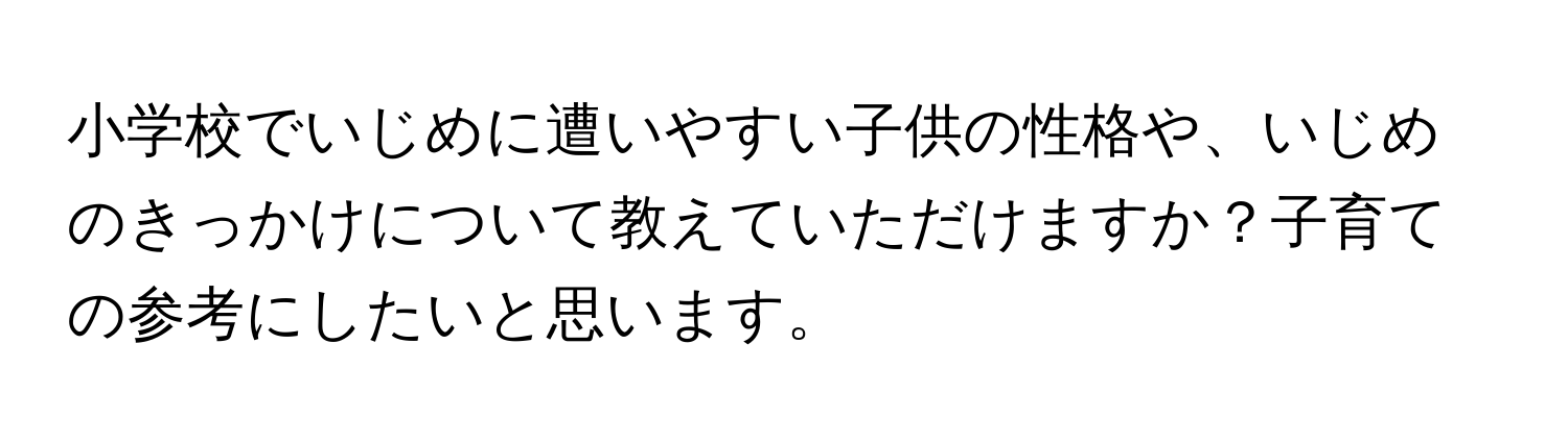 小学校でいじめに遭いやすい子供の性格や、いじめのきっかけについて教えていただけますか？子育ての参考にしたいと思います。