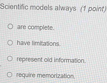 Scientific models always (1 point)
are complete.
have limitations.
represent old information.
require memorization.