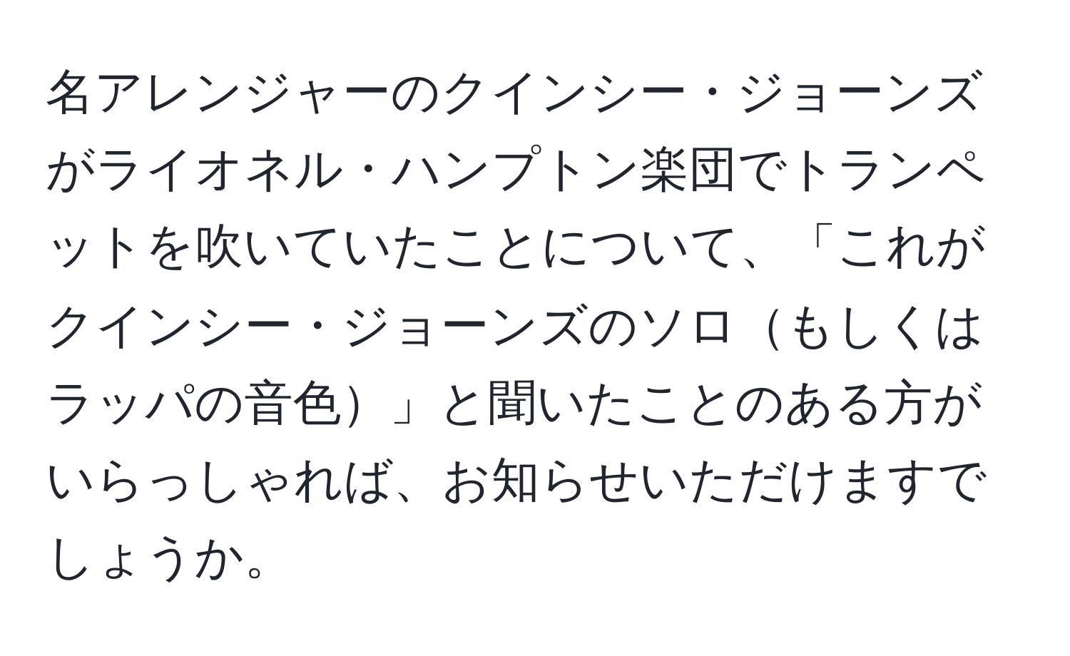 名アレンジャーのクインシー・ジョーンズがライオネル・ハンプトン楽団でトランペットを吹いていたことについて、「これがクインシー・ジョーンズのソロもしくはラッパの音色」と聞いたことのある方がいらっしゃれば、お知らせいただけますでしょうか。