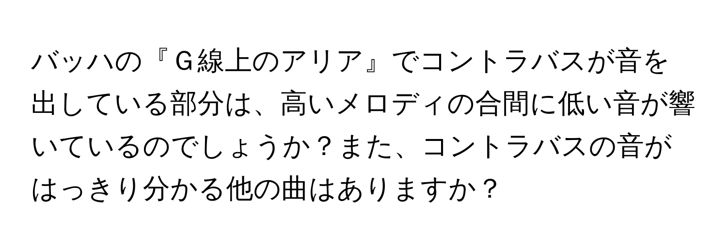 バッハの『Ｇ線上のアリア』でコントラバスが音を出している部分は、高いメロディの合間に低い音が響いているのでしょうか？また、コントラバスの音がはっきり分かる他の曲はありますか？