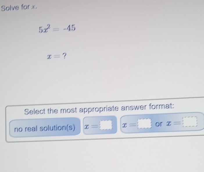 Solve for x.
5x^2=-45
x= ?
Select the most appropriate answer format:
no real solution(s) x=□ x=□ or x=□