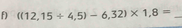 ((12,15/ 4,5)-6,32)* 1,8= _