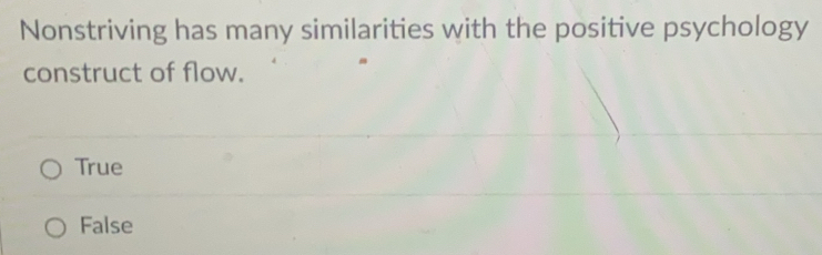 Nonstriving has many similarities with the positive psychology
construct of flow.
True
False