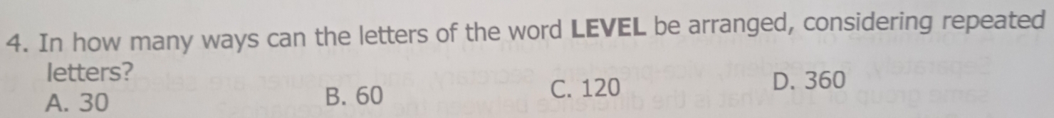 In how many ways can the letters of the word LEVEL be arranged, considering repeated
letters?
A. 30 B. 60 C. 120
D. 360