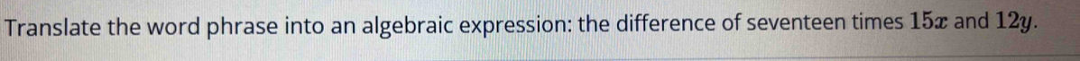 Translate the word phrase into an algebraic expression: the difference of seventeen times 15x and 12y.