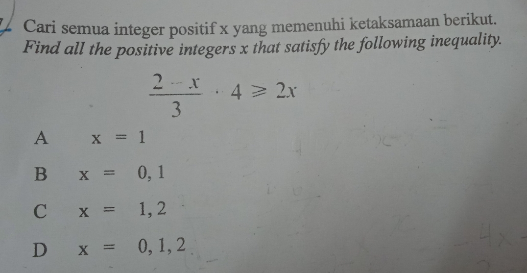 Cari semua integer positif x yang memenuhi ketaksamaan berikut.
Find all the positive integers x that satisfy the following inequality.
 (2-x)/3 · 4≥slant 2x
A x=1
B x=0,1
C x=1,2
D x=0,1,2