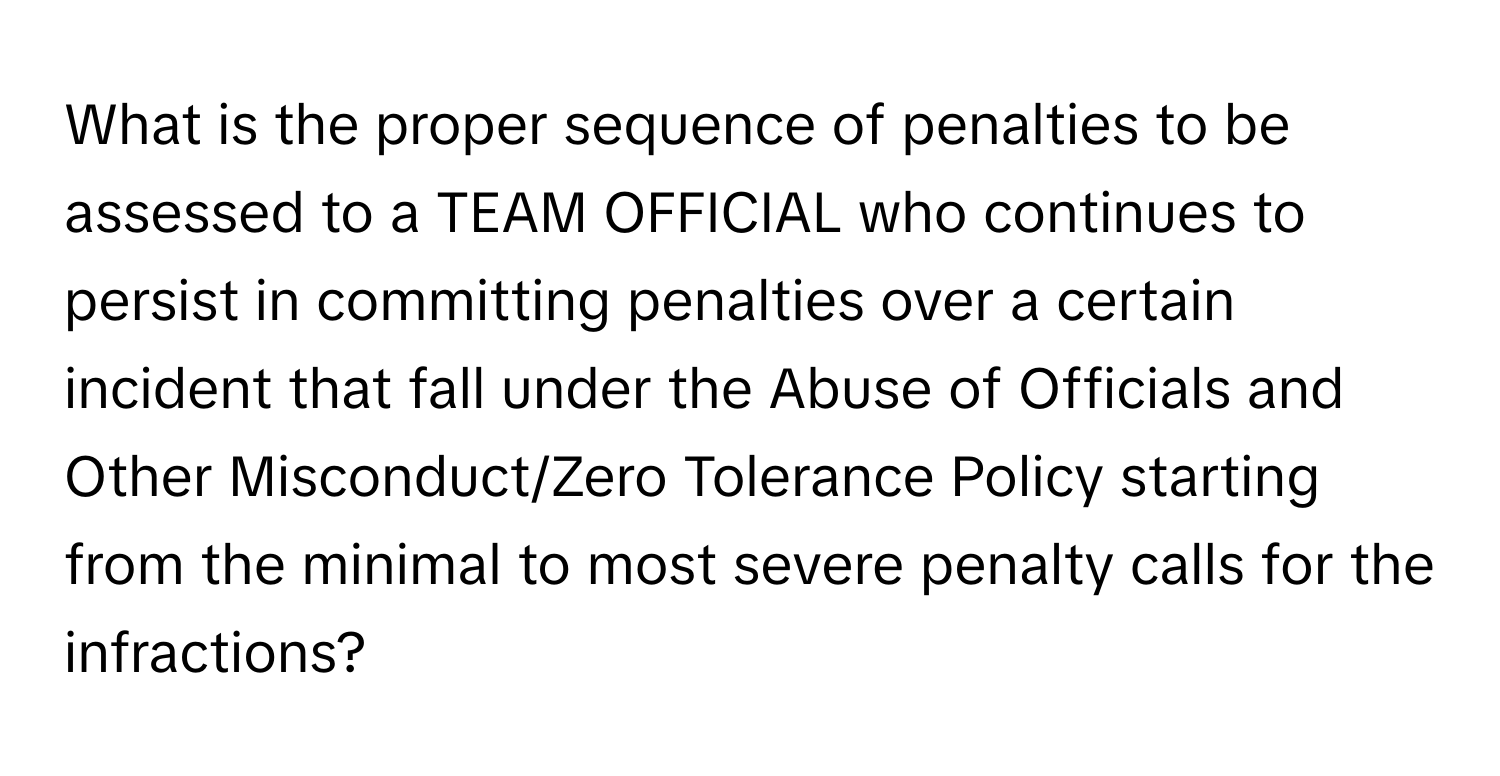 What is the proper sequence of penalties to be assessed to a TEAM OFFICIAL who continues to persist in committing penalties over a certain incident that fall under the Abuse of Officials and Other Misconduct/Zero Tolerance Policy starting from the minimal to most severe penalty calls for the infractions?