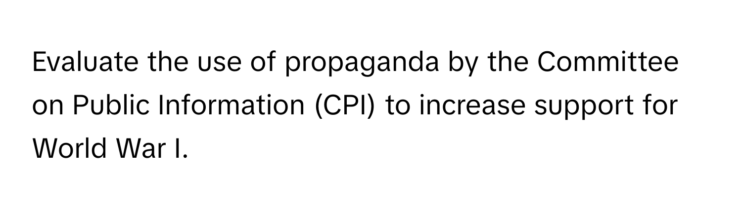 Evaluate the use of propaganda by the Committee on Public Information (CPI) to increase support for World War I.