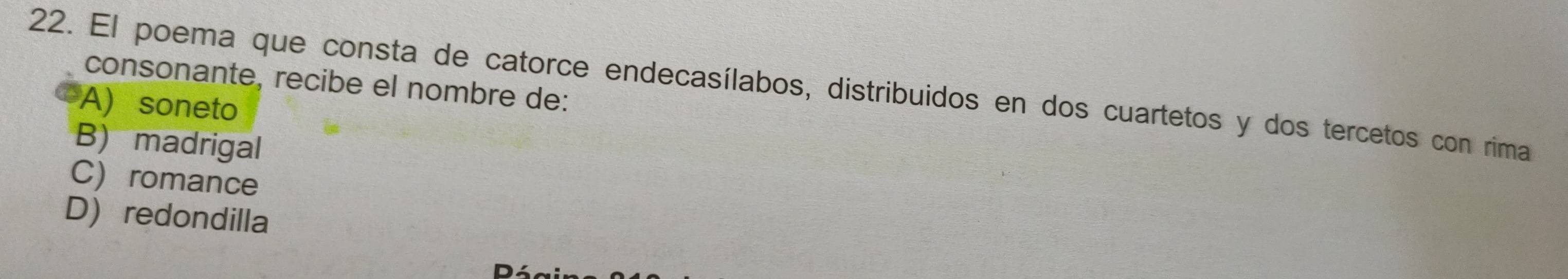 consonante, recibe el nombre de:
22. El poema que consta de catorce endecasílabos, distribuidos en dos cuartetos y dos tercetos con rima
A) soneto
B) madrigal
C) romance
D) redondilla