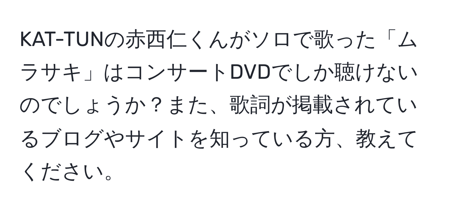 KAT-TUNの赤西仁くんがソロで歌った「ムラサキ」はコンサートDVDでしか聴けないのでしょうか？また、歌詞が掲載されているブログやサイトを知っている方、教えてください。