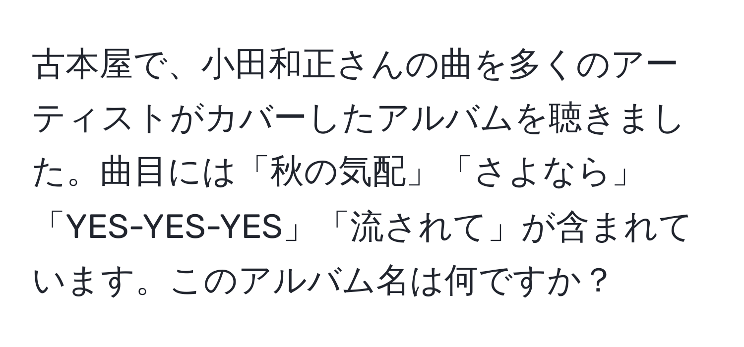 古本屋で、小田和正さんの曲を多くのアーティストがカバーしたアルバムを聴きました。曲目には「秋の気配」「さよなら」「YES-YES-YES」「流されて」が含まれています。このアルバム名は何ですか？