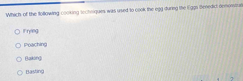 Which of the following cooking techniques was used to cook the egg during the Eggs Benedict demonstrati
Frying
Poaching
Baking
Basting
1 2