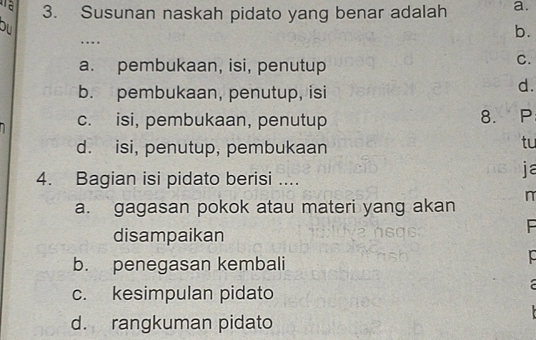 Susunan naskah pidato yang benar adalah a.
bu
b.
….
a. pembukaan, isi, penutup
C.
b. pembukaan, penutup, isi
d.
c. isi, pembukaan, penutup 8. P
d. isi, penutup, pembukaan
tu
4. Bagian isi pidato berisi ....
ja
a. gagasan pokok atau materi yang akan n
disampaikan
F
b. penegasan kembali
1o
c. kesimpulan pidato
a
d. rangkuman pidato