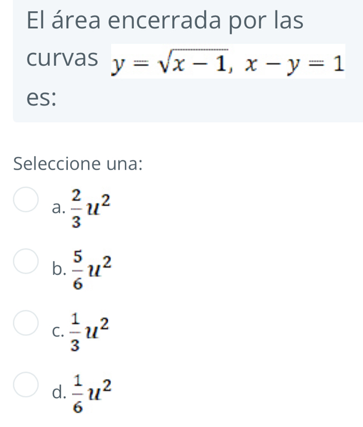 El área encerrada por las
curvas y=sqrt(x-1), x-y=1
es:
Seleccione una:
a.  2/3 u^2
b.  5/6 u^2
C.  1/3 u^2
d.  1/6 u^2