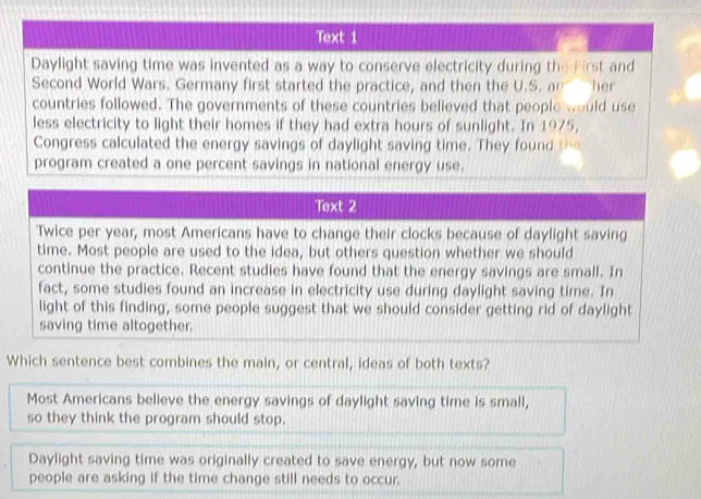 Most Americans believe the energy savings of daylight saving time is small, 
so they think the program should stop. 
Daylight saving time was originally created to save energy, but now some 
people are asking if the time change still needs to occur.