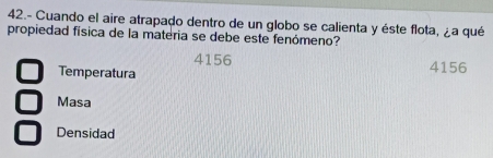 42.- Cuando el aire atrapado dentro de un globo se calienta y éste flota, ¿a qué
propiedad física de la materia se debe este fenómeno?
4156
Temperatura 4156
Masa
Densidad