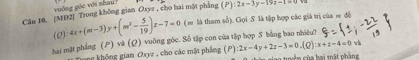 vuống góc với nhau? 
Câu 10. |MD2] Trong không gian Oxyz , cho hai mặt phẳng (P): 2x-3y-19z-1=0 Va
Q):4x+(m-3)y+(m^2- 5/19 )z-7=0 (m là tham số). Gọi S là tập hợp các giá trị của m đễ 
hai mặt phẳng (P) và (Q) vuông gốc. Số tập con của tập hợp S bằng bao nhiêu? :x+z-4=0 ):2x-4y+2z-3=0,( và 
mng không gian Oxyz , cho các mặt phẳng ; ( P tuyển của hai mặt phẳng