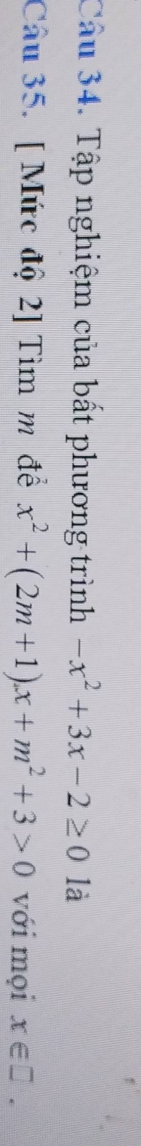 Tập nghiệm của bất phương trình -x^2+3x-2≥ 0 là 
Câu 35. [ Mức độ 2] Tìm m để x^2+(2m+1)x+m^2+3>0 với mọi x∈ □.