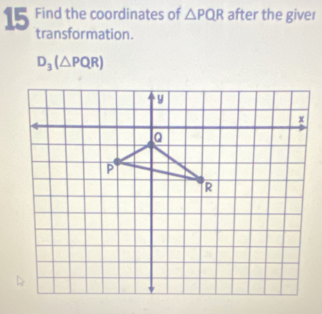 Find the coordinates of △ PQR after the giver 
transformation.
D_3(△ PQR)