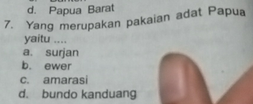 d. Papua Barat
7. Yang merupakan pakaian adat Papua
yaitu ....
a. surjan
b. ewer
c. amarasi
d. bundo kanduang