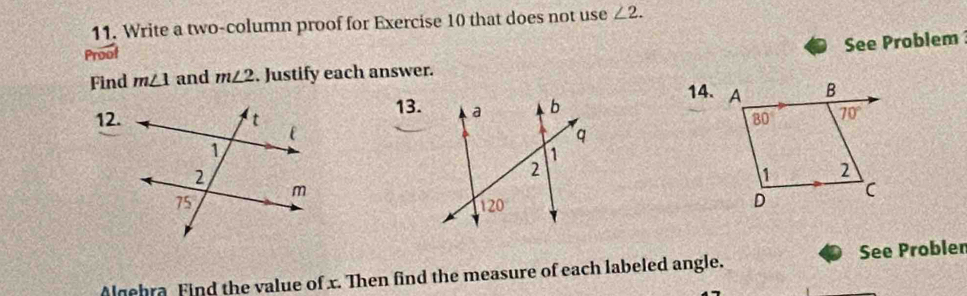 Write a two-column proof for Exercise 10 that does not use ∠ 2.
See Problem
Find m∠ 1 and m∠ 2. Justify each answer.
13. 14.
12.
Algehra Find the value of x. Then find the measure of each labeled angle. See Probler