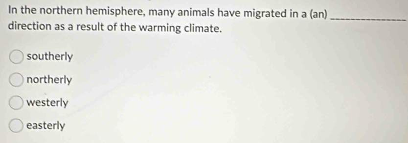 In the northern hemisphere, many animals have migrated in a (an)_
direction as a result of the warming climate.
southerly
northerly
westerly
easterly