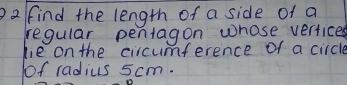 )2/find the length of a side of a 
regular pentagon whose vertices 
hie on the circumference of a circle 
of radius 5cm.