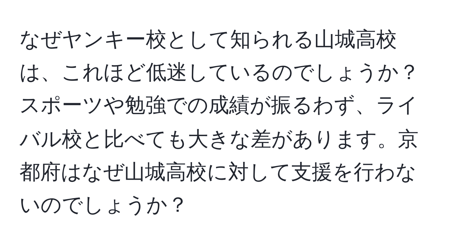 なぜヤンキー校として知られる山城高校は、これほど低迷しているのでしょうか？スポーツや勉強での成績が振るわず、ライバル校と比べても大きな差があります。京都府はなぜ山城高校に対して支援を行わないのでしょうか？