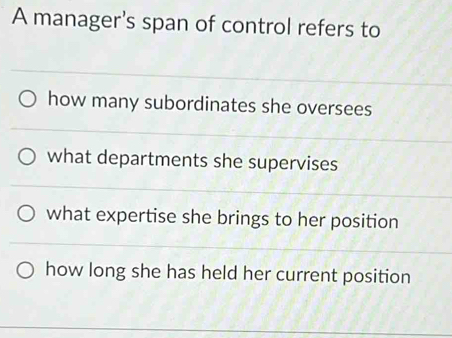 A manager's span of control refers to
how many subordinates she oversees
what departments she supervises
what expertise she brings to her position
how long she has held her current position