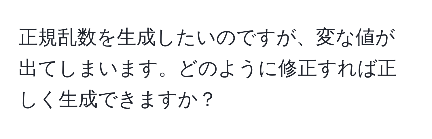 正規乱数を生成したいのですが、変な値が出てしまいます。どのように修正すれば正しく生成できますか？