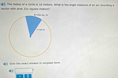 The radius of a circle is 16 meters. What is the angle measure of an arc bounding a
sector with area 32π square meters?
Give the exact answer in simplest form.
π  □ /□  