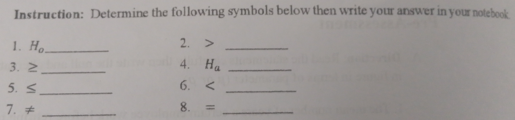 Instruction: Determine the following symbols below then write your answer in your notebook 
1. H_0 _ 
2. _ 
4. 
3. ≥ _  H_a _ 
5. ≤ _  6. _ 
7. ≠ _8. = _