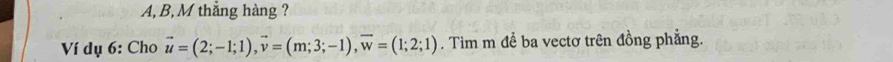 A, B, M thẳng hàng ? 
Ví dụ 6: Cho vector u=(2;-1;1), vector v=(m;3;-1), vector w=(1;2;1). Tim m đề ba vectơ trên đồng phẳng.