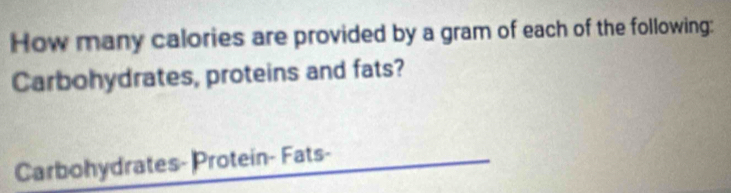 How many calories are provided by a gram of each of the following: 
Carbohydrates, proteins and fats? 
Carbohydrates- Protein- Fats-