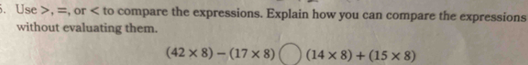 Use , =, or to compare the expressions. Explain how you can compare the expressions 
without evaluating them.
(42* 8)-(17* 8) )(14* 8)+(15* 8)