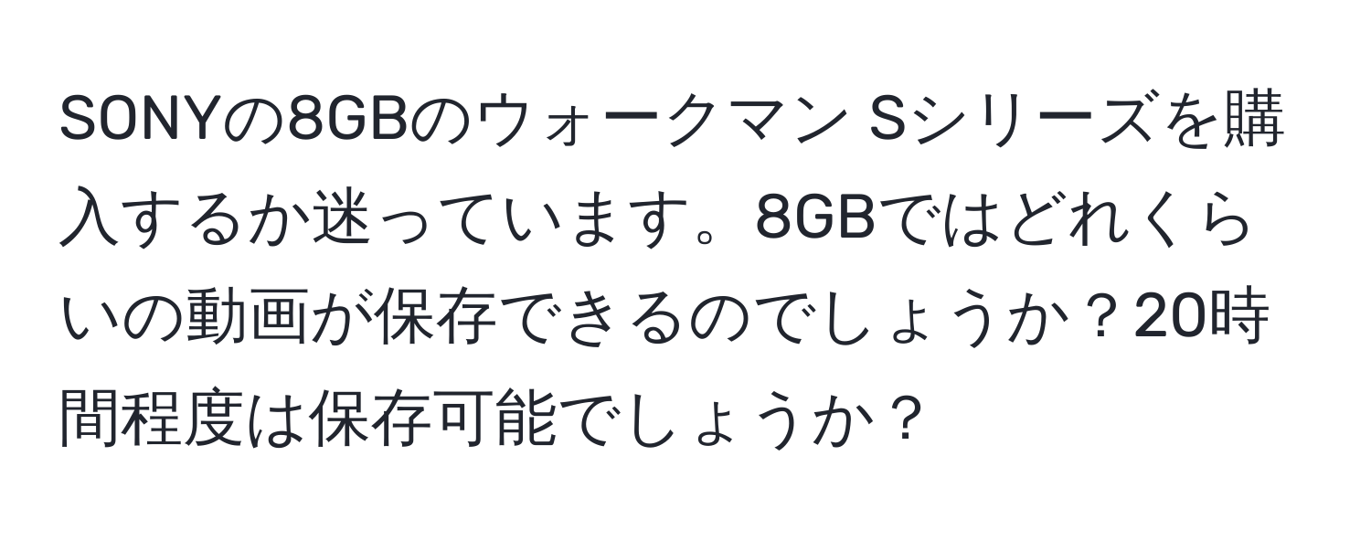 SONYの8GBのウォークマン Sシリーズを購入するか迷っています。8GBではどれくらいの動画が保存できるのでしょうか？20時間程度は保存可能でしょうか？