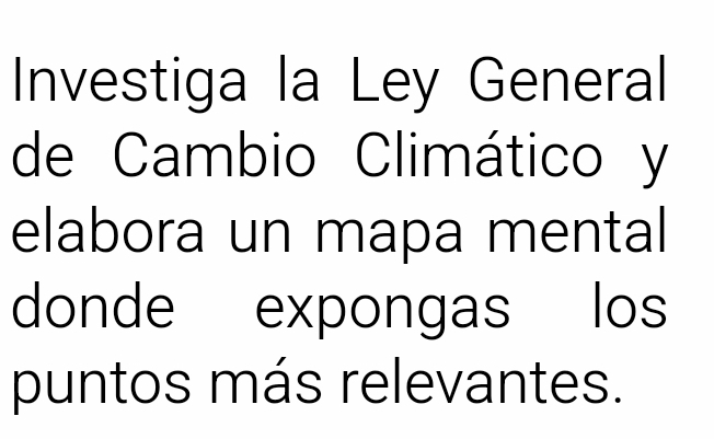 Investiga la Ley General 
de Cambio Climático y 
elabora un mapa mental 
donde expongas los 
puntos más relevantes.