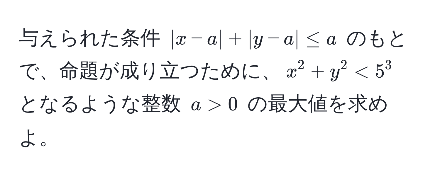 与えられた条件 $|x-a| + |y-a| ≤ a$ のもとで、命題が成り立つために、$x^2 + y^2 < 5^3$ となるような整数 $a > 0$ の最大値を求めよ。