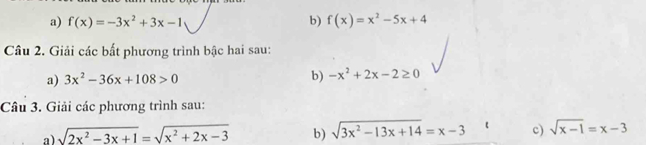 f(x)=-3x^2+3x-1 b) f(x)=x^2-5x+4
Câu 2. Giải các bất phương trình bậc hai sau: 
a) 3x^2-36x+108>0 b) -x^2+2x-2≥ 0
Câu 3. Giải các phương trình sau: 
a) sqrt(2x^2-3x+1)=sqrt(x^2+2x-3) b) sqrt(3x^2-13x+14)=x-3 c) sqrt(x-1)=x-3