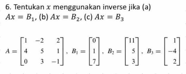 Tentukan x menggunakan inverse jika (a)
Ax=B_1 , (b) Ax=B_2 ,(c) Ax=B_3
A=beginbmatrix 1&-2&2 4&5&1 0&3&-1endbmatrix , B_1=beginbmatrix 0 1 7endbmatrix , B_2=beginbmatrix 11 5 3endbmatrix , B_3=beginbmatrix 1 -4 2endbmatrix