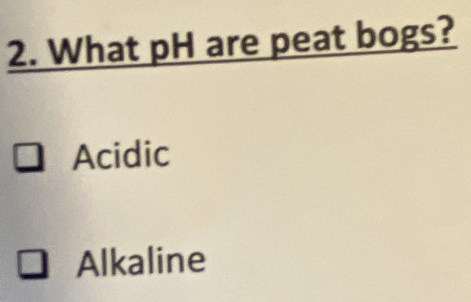 What pH are peat bogs?
Acidic
Alkaline