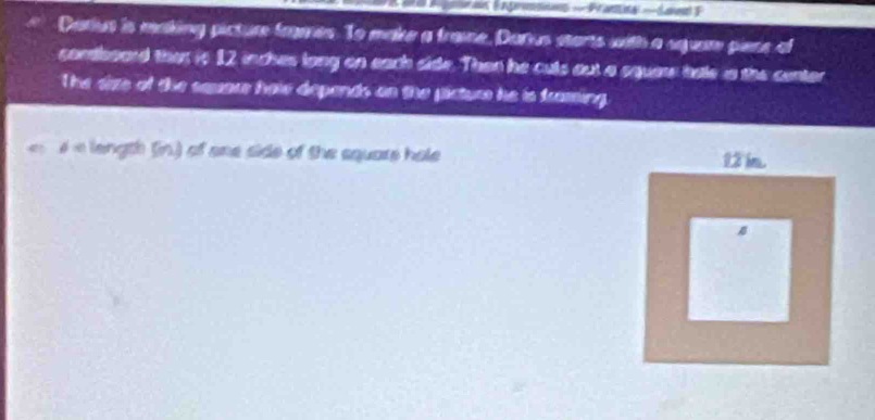 Dariua is making picture fromes. To make a frame, Darius starts with a squam piene of 
condboard ther in 12 inches long on each side. Then he culs out a squar bale is the center 
The size of the sauace hole depends on the picture he is framing. 
length (in) of one side of the square hale