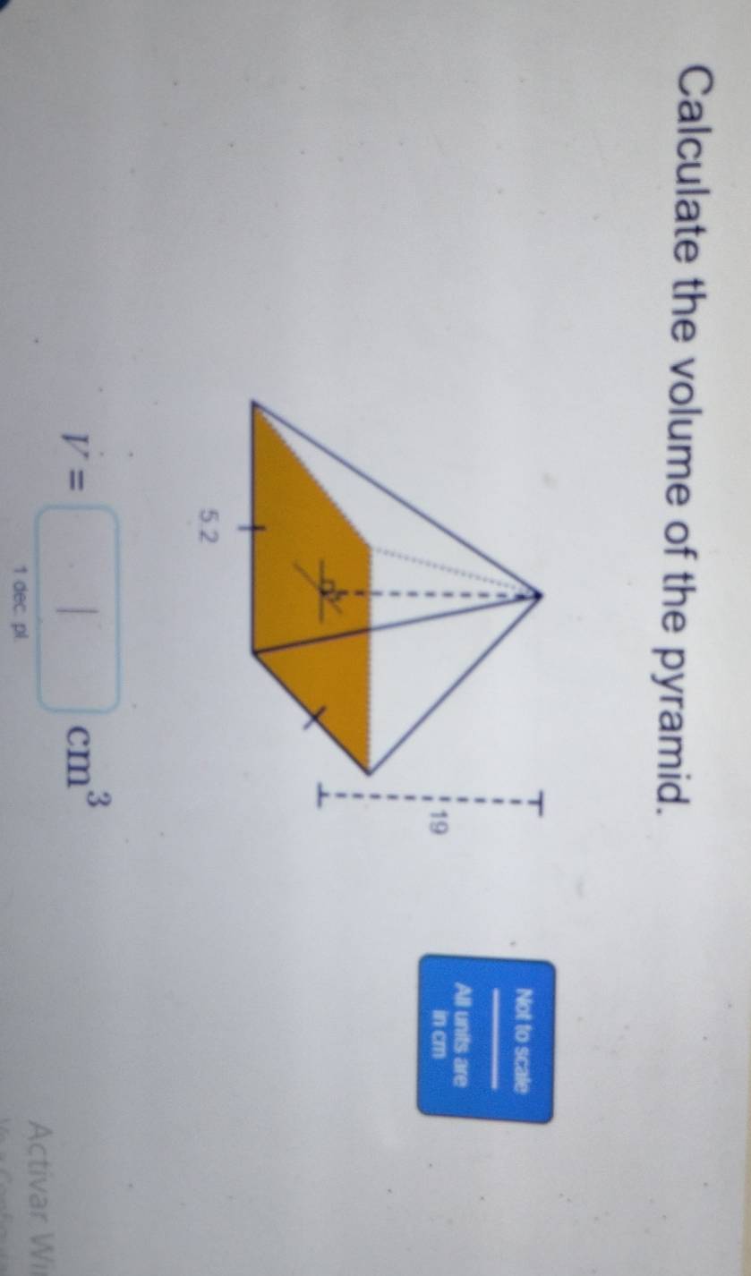 Calculate the volume of the pyramid. 
Not to scale 
All units are 
in cm
V=□ cm^3
Activar Wil 
1 dec. pl.