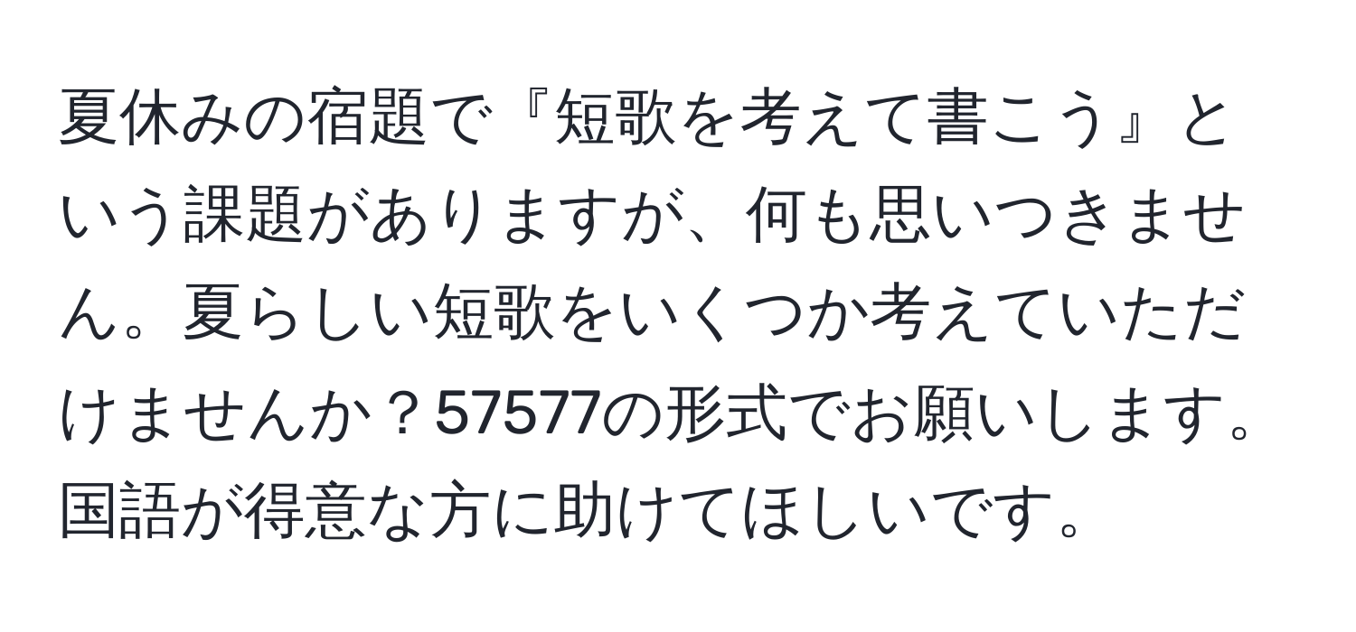 夏休みの宿題で『短歌を考えて書こう』という課題がありますが、何も思いつきません。夏らしい短歌をいくつか考えていただけませんか？57577の形式でお願いします。国語が得意な方に助けてほしいです。