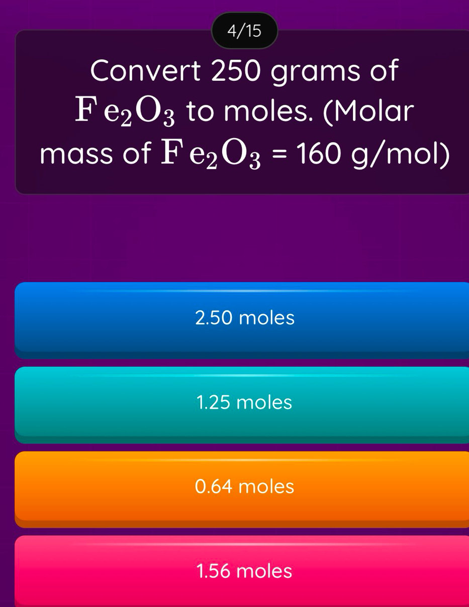 4/15
Convert 250 grams of
Fe_2O_3 to moles. (Molar
mass of Fe_2O_3=160g/mol)
2. 50 moles
1. 25 moles
0.64 moles
1.56 moles