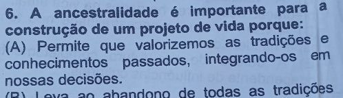 A ancestralidade é importante para a
construção de um projeto de vida porque:
(A) Permite que valorizemos as tradições e
conhecimentos passados, integrando-os em
nossas decisões.
va ao abandono de todas as tradições