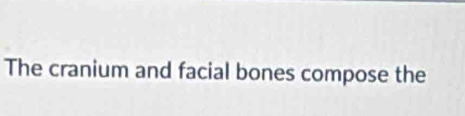 The cranium and facial bones compose the